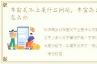 车窗关不上是什么问题，车窗怎么关不上怎么办