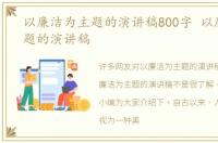 以廉洁为主题的演讲稿800字 以廉洁为主题的演讲稿