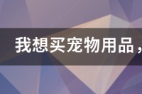 我想买宠物用品，哪个平台买买好？ 买宠物在什么平台买