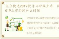 大众捷达2019款什么时候上市，捷达新款2019上市时间什么时候