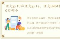 理光gr10和理光gr1s，理光GRD4和佳能S110买哪个
