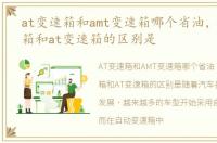 at变速箱和amt变速箱哪个省油，amt变速箱和at变速箱的区别是