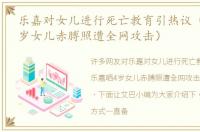 乐嘉对女儿进行死亡教育引热议（乐嘉晒4岁女儿赤膊照遭全网攻击）