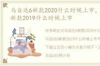 马自达6新款2020什么时候上市，马自达6新款2019什么时候上市