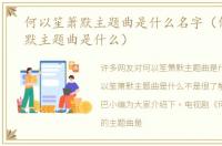 何以笙箫默主题曲是什么名字（何以笙箫默主题曲是什么）
