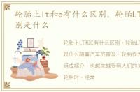 轮胎上lt和c有什么区别，轮胎LT和C的区别是什么