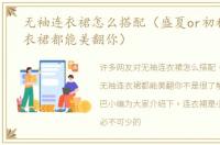 无袖连衣裙怎么搭配（盛夏or初秋无袖连衣裙都能美翻你）