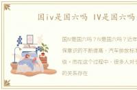 国iv是国六吗 IV是国六吗