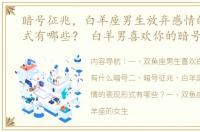 暗号征兆，白羊座男生放弃感情的表现形式有哪些？ 白羊男喜欢你的暗号