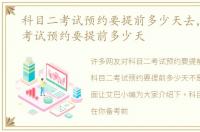 科目二考试预约要提前多少天去，科目二考试预约要提前多少天