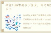 期货门槛需要多少资金，国内期货门槛是多少