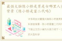 最强大脑陈小桥是男是女哪里人资料家庭背景（陈小桥是富二代吗）