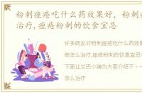 粉刺痤疮吃什么药效果好，粉刺痤疮怎么治疗,痤疮粉刺的饮食宜忌