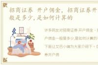 招商证券 开户佣金，招商证券开户佣金一般是多少,是如何计算的