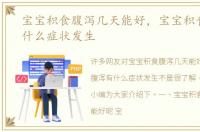 宝宝积食腹泻几天能好，宝宝积食腹泻有什么症状发生