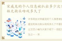 宋威龙的个人信息被扒出多少次宋威龙和林允街头吻戏多久了