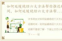 如何延缓绝经六大方法帮你推迟绝经期时间，如何延缓绝经六大方法帮你推迟绝经期