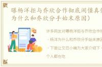 曝杨洋拒与乔欣合作彻底闹僵真假（杨洋为什么和乔欣分手始末原因）