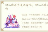 初二能洗头发洗澡吗，初二不能洗头洗澡吗