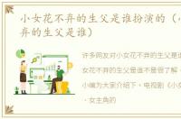 小女花不弃的生父是谁扮演的（小女花不弃的生父是谁）