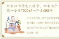 红米双卡槽怎么放卡，红米两个卡槽是必须一个是TDCDMA一个是GMS吗