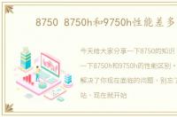 8750 8750h和9750h性能差多少