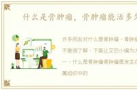 什么是骨肿瘤，骨肿瘤能活多久呢