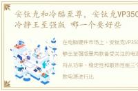 安钛克和冷酷至尊，安钛克VP350P和航嘉冷静王至强版 哪一个要好些