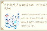 空调插座是10a还是16a，冰箱插座是10a还是16a