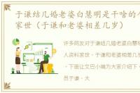 于谦结几婚老婆白慧明是干啥的个人资料家世（于谦和老婆相差几岁）