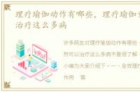 理疗瑜伽动作有哪些，理疗瑜伽竟然可以治疗这么多病
