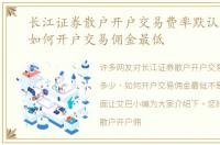 长江证券散户开户交易费率默认是多少，如何开户交易佣金最低