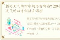 描写天气的四字词语有哪些?(20个)，描写天气的四字词语有哪些