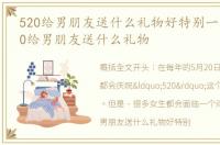 520给男朋友送什么礼物好特别一点的，520给男朋友送什么礼物