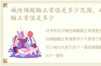 碱性磷酸酶正常值是多少范围，碱性磷酸酶正常值是多少