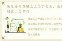 角度符号在键盘上怎么打出，角度符号在键盘上怎么打