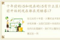 十年前的i5和现在的i5有什么区别，十年前开始到现在都在用酷睿i7