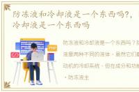 防冻液和冷却液是一个东西吗?，防冻液跟冷却液是一个东西吗