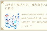 期货的门槛是多少，国内期货入门有资金门槛吗