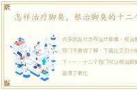 怎样治疗脚臭，根治脚臭的十二个窍门