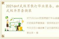 2021dnf武极男散打毕业装备，dnf男散打武极异界套换装