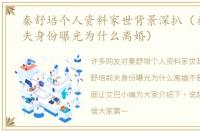 秦舒培个人资料家世背景深扒（秦舒培前夫身份曝光为什么离婚）