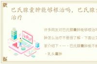 巴氏腺囊肿能够根治吗，巴氏腺囊肿怎么治疗