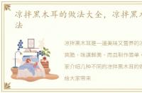 凉拌黑木耳的做法大全，凉拌黑木耳的做法