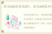 骁龙660跟骁龙821，骁龙660能秒骁龙821