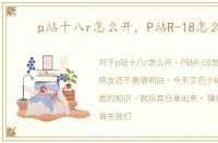 p站十八r怎么开，P站R-18怎么开