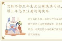 驾龄不够三年怎么注册滴滴司机，驾龄不够三年怎么注册滴滴快车