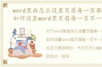 word里面怎么设置页眉每一页都不一样，如何设置word里页眉每一页不一样
