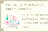 手机上怎么登录电脑版淘宝网，手机如何登陆网页电脑版淘宝