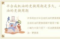 半合成机油的更换周期是多久，半合成机油的更换周期